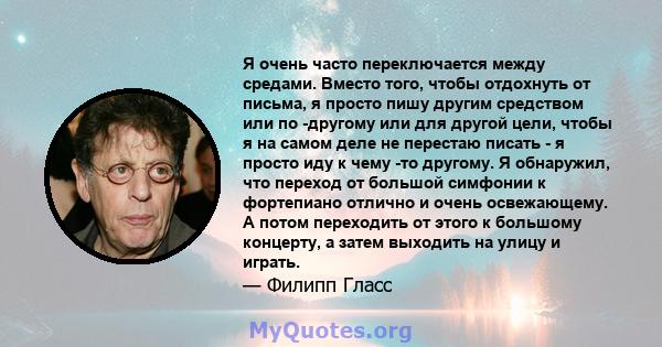 Я очень часто переключается между средами. Вместо того, чтобы отдохнуть от письма, я просто пишу другим средством или по -другому или для другой цели, чтобы я на самом деле не перестаю писать - я просто иду к чему -то