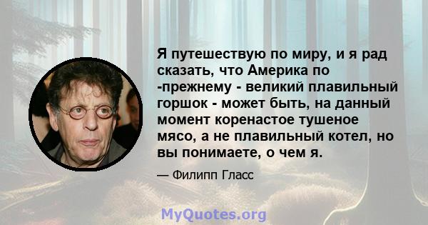 Я путешествую по миру, и я рад сказать, что Америка по -прежнему - великий плавильный горшок - может быть, на данный момент коренастое тушеное мясо, а не плавильный котел, но вы понимаете, о чем я.