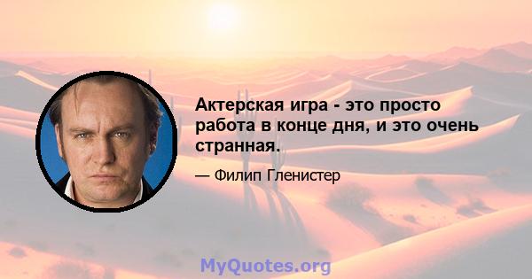 Актерская игра - это просто работа в конце дня, и это очень странная.