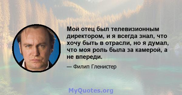 Мой отец был телевизионным директором, и я всегда знал, что хочу быть в отрасли, но я думал, что моя роль была за камерой, а не впереди.