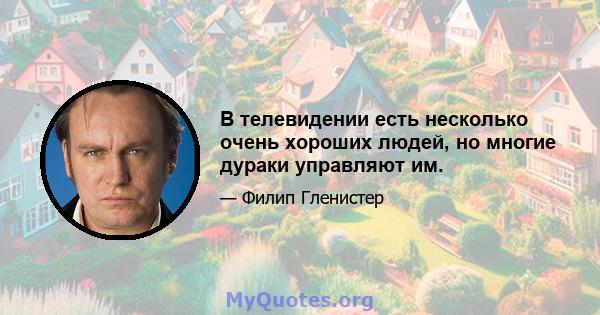 В телевидении есть несколько очень хороших людей, но многие дураки управляют им.