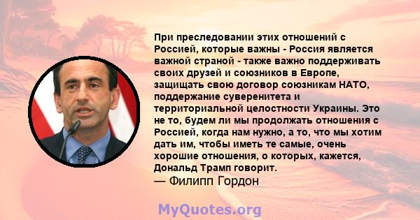 При преследовании этих отношений с Россией, которые важны - Россия является важной страной - также важно поддерживать своих друзей и союзников в Европе, защищать свою договор союзникам НАТО, поддержание суверенитета и