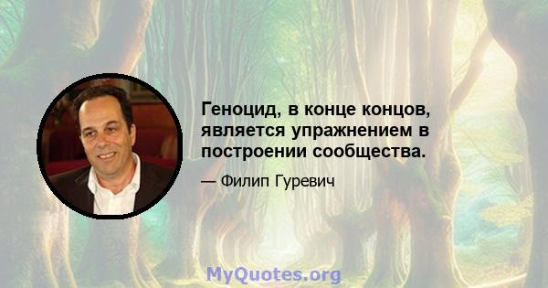 Геноцид, в конце концов, является упражнением в построении сообщества.