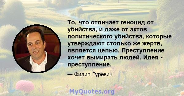 То, что отличает геноцид от убийства, и даже от актов политического убийства, которые утверждают столько же жертв, является целью. Преступление хочет вымирать людей. Идея - преступление.