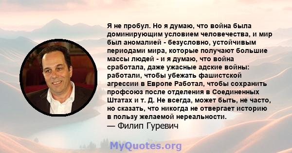 Я не пробул. Но я думаю, что война была доминирующим условием человечества, и мир был аномалией - безусловно, устойчивым периодами мира, которые получают большие массы людей - и я думаю, что война сработала, даже