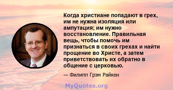 Когда христиане попадают в грех, им не нужна изоляция или ампутация; им нужно восстановление. Правильная вещь, чтобы помочь им признаться в своих грехах и найти прощение во Христе, а затем приветствовать их обратно в