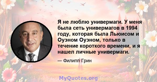 Я не люблю универмаги. У меня была сеть универмагов в 1994 году, которая была Льюисом и Оуэном Оуэном, только в течение короткого времени, и я нашел личные универмаги.