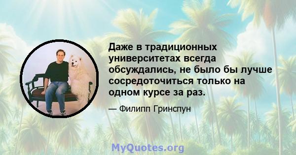 Даже в традиционных университетах всегда обсуждались, не было бы лучше сосредоточиться только на одном курсе за раз.