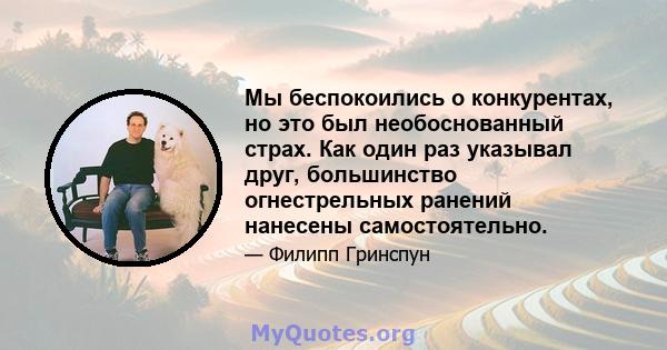 Мы беспокоились о конкурентах, но это был необоснованный страх. Как один раз указывал друг, большинство огнестрельных ранений нанесены самостоятельно.