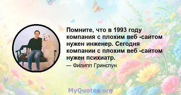 Помните, что в 1993 году компания с плохим веб -сайтом нужен инженер. Сегодня компании с плохим веб -сайтом нужен психиатр.