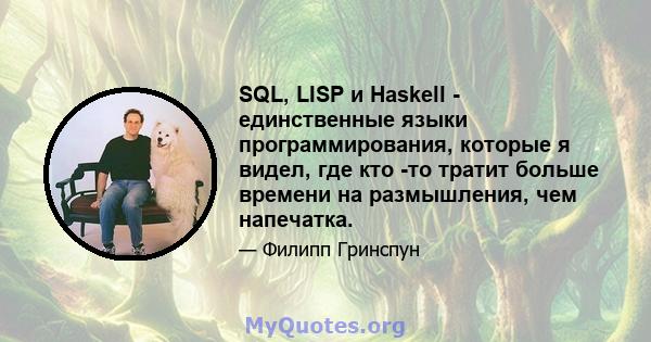 SQL, LISP и Haskell - единственные языки программирования, которые я видел, где кто -то тратит больше времени на размышления, чем напечатка.