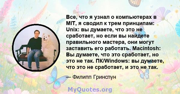 Все, что я узнал о компьютерах в MIT, я сводил к трем принципам: Unix: вы думаете, что это не сработает, но если вы найдете правильного мастера, они могут заставить его работать. Macintosh: Вы думаете, что это