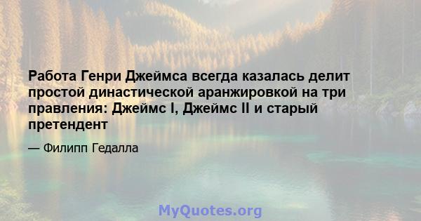 Работа Генри Джеймса всегда казалась делит простой династической аранжировкой на три правления: Джеймс I, Джеймс II и старый претендент