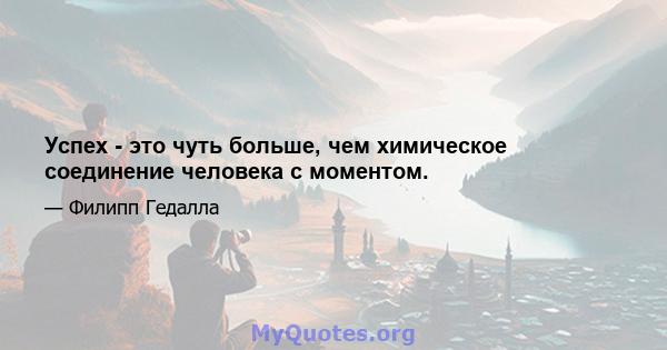 Успех - это чуть больше, чем химическое соединение человека с моментом.