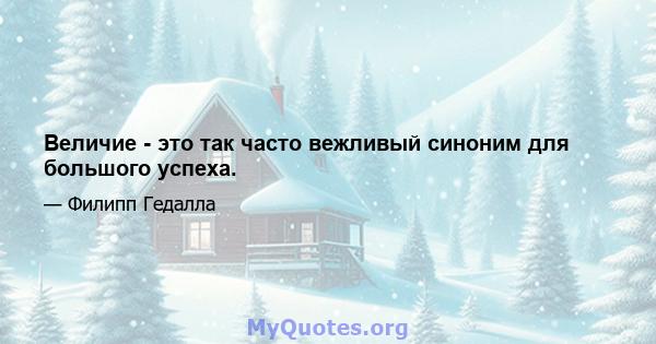 Величие - это так часто вежливый синоним для большого успеха.