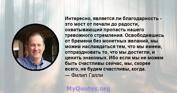 Интересно, является ли благодарность - это мост от печали до радости, охватывающий пропасть нашего тревожного стремления. Освободившись от бремени без монетных желаний, мы можем наслаждаться тем, что мы имеем,