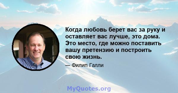 Когда любовь берет вас за руку и оставляет вас лучше, это дома. Это место, где можно поставить вашу претензию и построить свою жизнь.