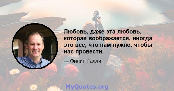 Любовь, даже эта любовь, которая воображается, иногда это все, что нам нужно, чтобы нас провести.