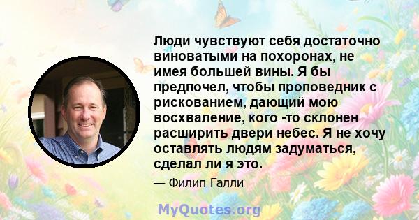 Люди чувствуют себя достаточно виноватыми на похоронах, не имея большей вины. Я бы предпочел, чтобы проповедник с рискованием, дающий мою восхваление, кого -то склонен расширить двери небес. Я не хочу оставлять людям