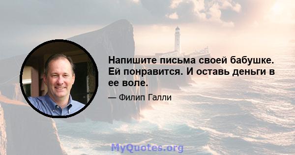 Напишите письма своей бабушке. Ей понравится. И оставь деньги в ее воле.