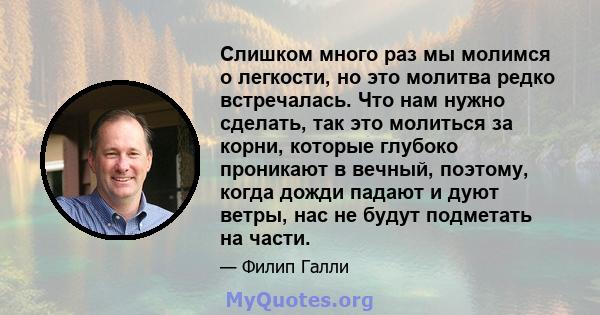 Слишком много раз мы молимся о легкости, но это молитва редко встречалась. Что нам нужно сделать, так это молиться за корни, которые глубоко проникают в вечный, поэтому, когда дожди падают и дуют ветры, нас не будут