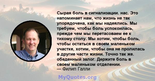 Сырая боль в сигнализации. нас. Это напоминает нам, что жизнь не так упорядочена, как мы надеялись. Мы требуем, чтобы боль успокоилась, прежде чем мы перетасоваем ее к тихому столу. Мы хотим, чтобы боль, чтобы остаться