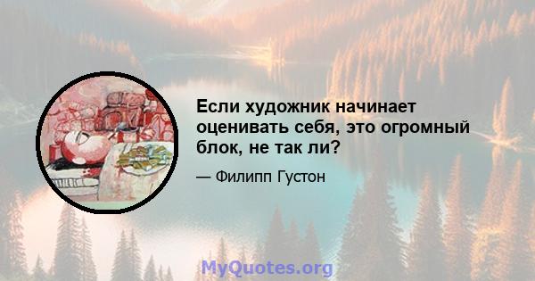 Если художник начинает оценивать себя, это огромный блок, не так ли?