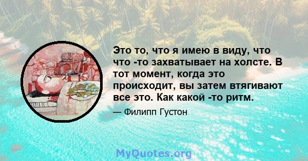 Это то, что я имею в виду, что что -то захватывает на холсте. В тот момент, когда это происходит, вы затем втягивают все это. Как какой -то ритм.