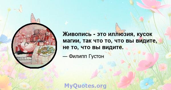 Живопись - это иллюзия, кусок магии, так что то, что вы видите, не то, что вы видите.