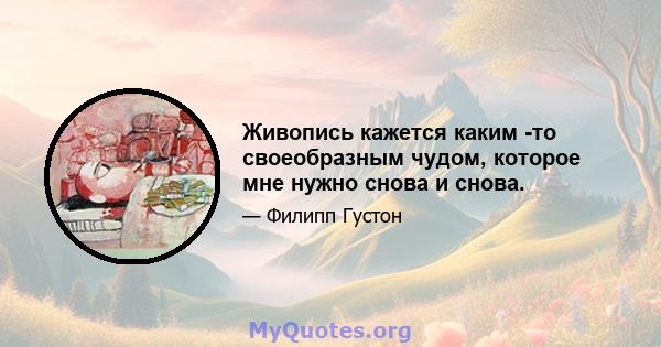 Живопись кажется каким -то своеобразным чудом, которое мне нужно снова и снова.