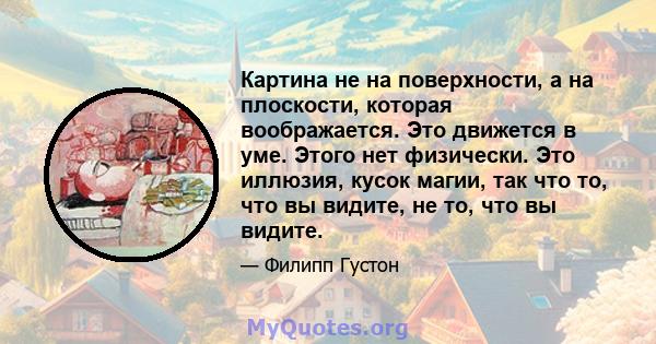 Картина не на поверхности, а на плоскости, которая воображается. Это движется в уме. Этого нет физически. Это иллюзия, кусок магии, так что то, что вы видите, не то, что вы видите.