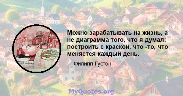 Можно зарабатывать на жизнь, а не диаграмма того, что я думал: построить с краской, что -то, что меняется каждый день.