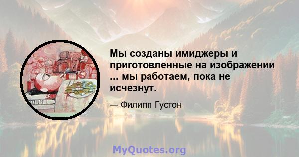 Мы созданы имиджеры и приготовленные на изображении ... мы работаем, пока не исчезнут.