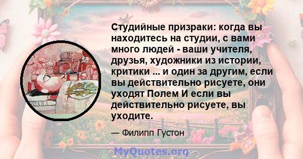 Студийные призраки: когда вы находитесь на студии, с вами много людей - ваши учителя, друзья, художники из истории, критики ... и один за другим, если вы действительно рисуете, они уходят Полем И если вы действительно