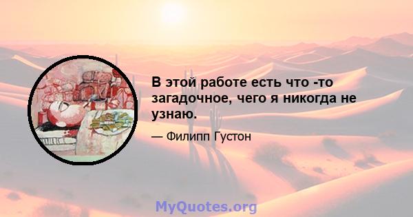 В этой работе есть что -то загадочное, чего я никогда не узнаю.