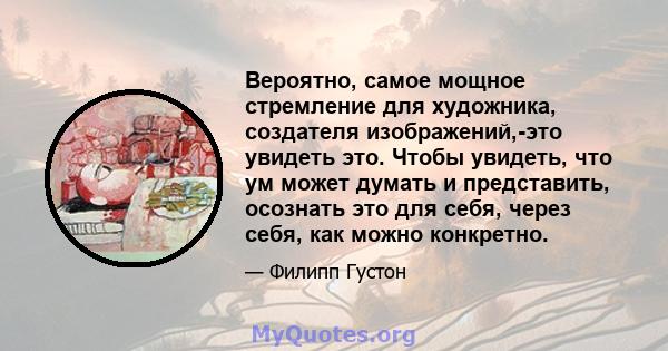 Вероятно, самое мощное стремление для художника, создателя изображений,-это увидеть это. Чтобы увидеть, что ум может думать и представить, осознать это для себя, через себя, как можно конкретно.