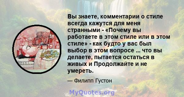 Вы знаете, комментарии о стиле всегда кажутся для меня странными - «Почему вы работаете в этом стиле или в этом стиле» - как будто у вас был выбор в этом вопросе ... что вы делаете, пытается остаться в живых и