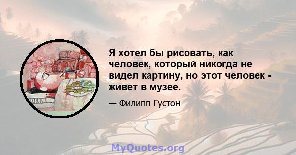 Я хотел бы рисовать, как человек, который никогда не видел картину, но этот человек - живет в музее.