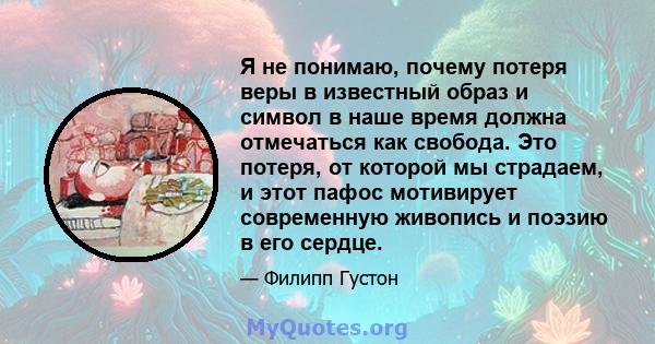 Я не понимаю, почему потеря веры в известный образ и символ в наше время должна отмечаться как свобода. Это потеря, от которой мы страдаем, и этот пафос мотивирует современную живопись и поэзию в его сердце.