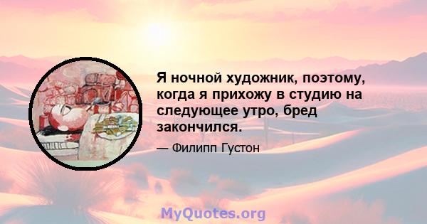 Я ночной художник, поэтому, когда я прихожу в студию на следующее утро, бред закончился.