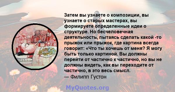 Затем вы узнаете о композиции, вы узнаете о старых мастерах, вы формируете определенные идеи о структуре. Но бесчеловечная деятельность, пытаясь сделать какой -то прыжок или прыжок, где картина всегда говорит: «Что ты