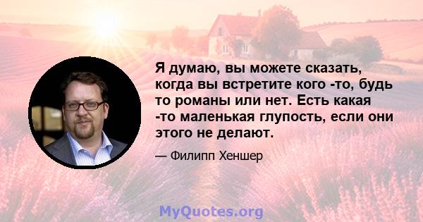 Я думаю, вы можете сказать, когда вы встретите кого -то, будь то романы или нет. Есть какая -то маленькая глупость, если они этого не делают.