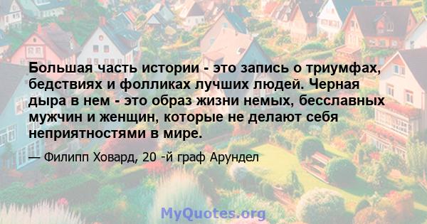 Большая часть истории - это запись о триумфах, бедствиях и фолликах лучших людей. Черная дыра в нем - это образ жизни немых, бесславных мужчин и женщин, которые не делают себя неприятностями в мире.