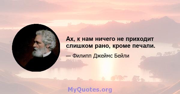 Ах, к нам ничего не приходит слишком рано, кроме печали.