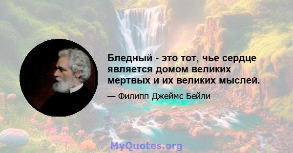 Бледный - это тот, чье сердце является домом великих мертвых и их великих мыслей.