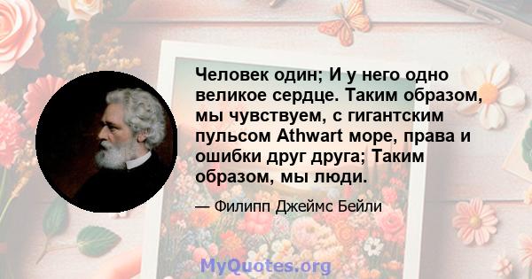 Человек один; И у него одно великое сердце. Таким образом, мы чувствуем, с гигантским пульсом Athwart море, права и ошибки друг друга; Таким образом, мы люди.