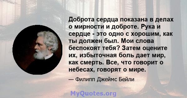 Доброта сердца показана в делах о мирности и доброте. Рука и сердце - это одно с хорошим, как ты должен был. Мои слова беспокоят тебя? Затем оцените их, избыточная боль дает мир, как смерть. Все, что говорит о небесах,