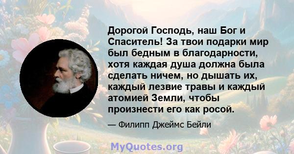 Дорогой Господь, наш Бог и Спаситель! За твои подарки мир был бедным в благодарности, хотя каждая душа должна была сделать ничем, но дышать их, каждый лезвие травы и каждый атомией Земли, чтобы произнести его как росой.