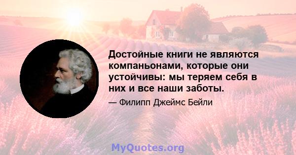 Достойные книги не являются компаньонами, которые они устойчивы: мы теряем себя в них и все наши заботы.