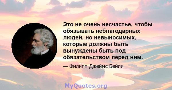 Это не очень несчастье, чтобы обязывать неблагодарных людей, но невыносимых, которые должны быть вынуждены быть под обязательством перед ним.